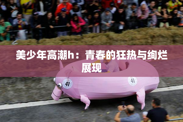 美少年高潮h：青春的狂热与绚烂展现