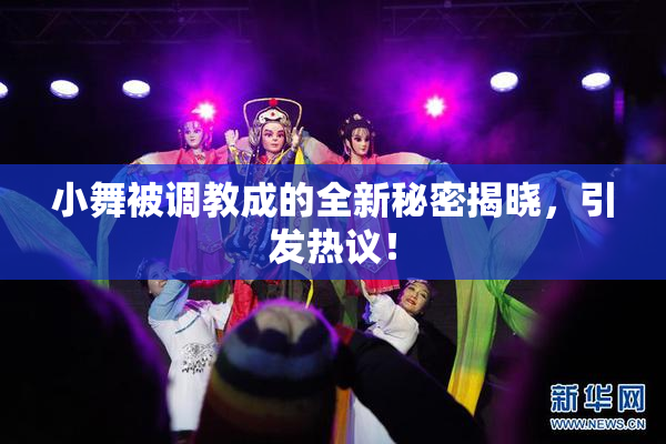 小舞被调教成的全新秘密揭晓，引发热议！