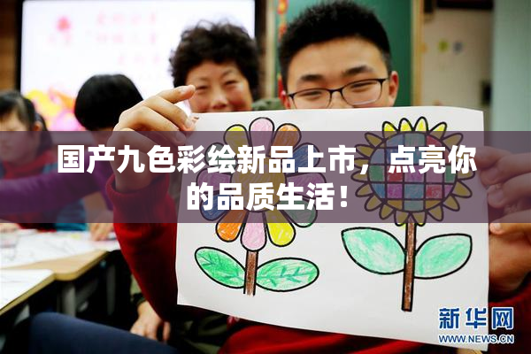 国产九色彩绘新品上市，点亮你的品质生活！