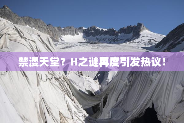 禁漫天堂？H之谜再度引发热议！