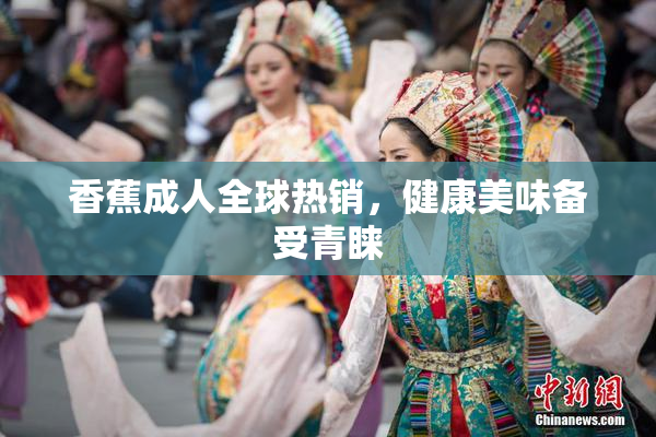 香蕉成人全球热销，健康美味备受青睐