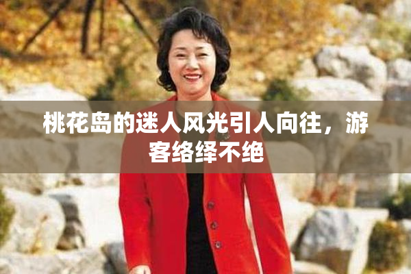 桃花岛的迷人风光引人向往，游客络绎不绝