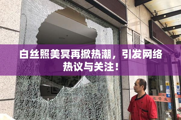 白丝照美冥再掀热潮，引发网络热议与关注！