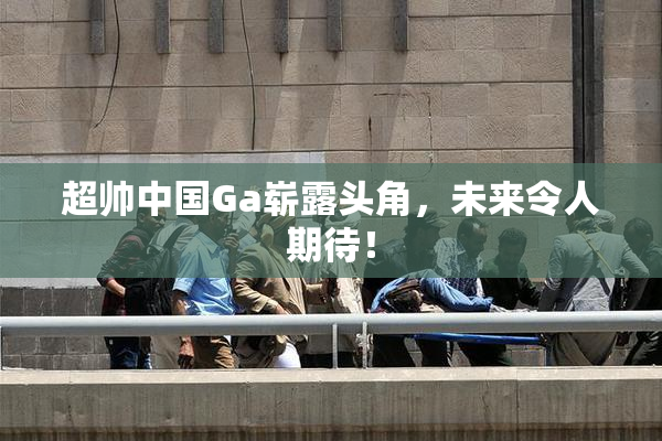 超帅中国Ga崭露头角，未来令人期待！