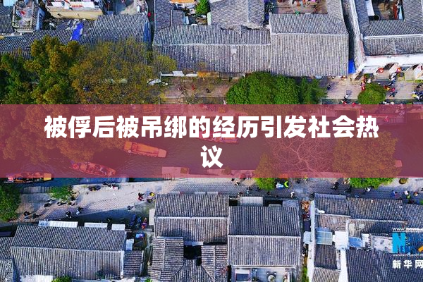 被俘后被吊绑的经历引发社会热议