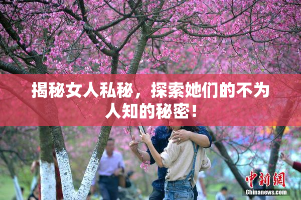 揭秘女人私秘，探索她们的不为人知的秘密！