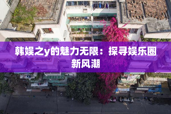 韩娱之y的魅力无限：探寻娱乐圈新风潮