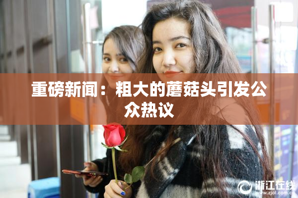 重磅新闻：粗大的蘑菇头引发公众热议