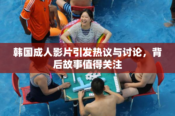 韩国成人影片引发热议与讨论，背后故事值得关注
