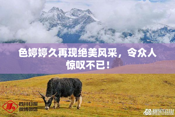 色婷婷久再现绝美风采，令众人惊叹不已！
