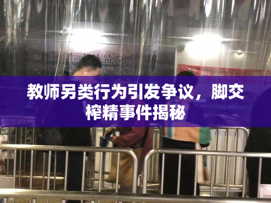 教师另类行为引发争议，脚交榨精事件揭秘