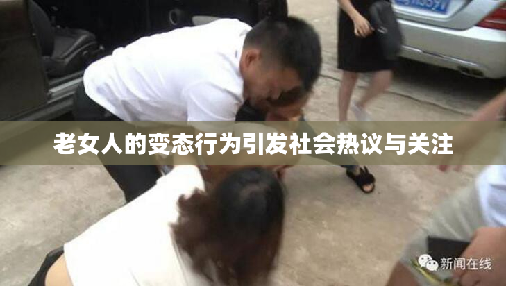 老女人的变态行为引发社会热议与关注