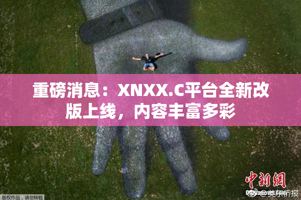 重磅消息：XNXX.C平台全新改版上线，内容丰富多彩