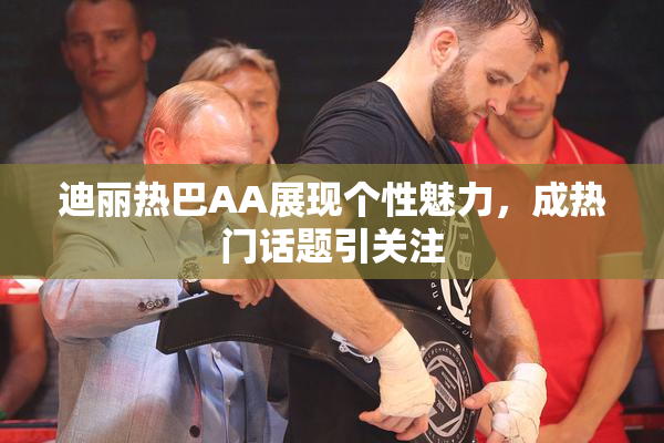 迪丽热巴AA展现个性魅力，成热门话题引关注