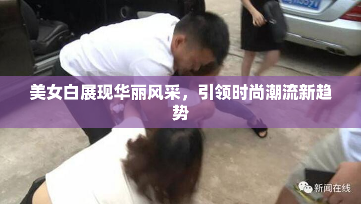 美女白展现华丽风采，引领时尚潮流新趋势