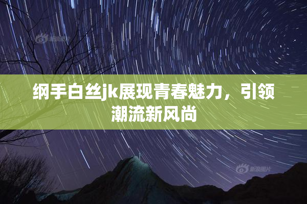 纲手白丝jk展现青春魅力，引领潮流新风尚