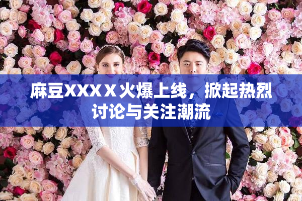 麻豆XXXⅩ火爆上线，掀起热烈讨论与关注潮流