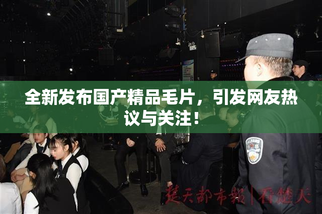 全新发布国产精品毛片，引发网友热议与关注！