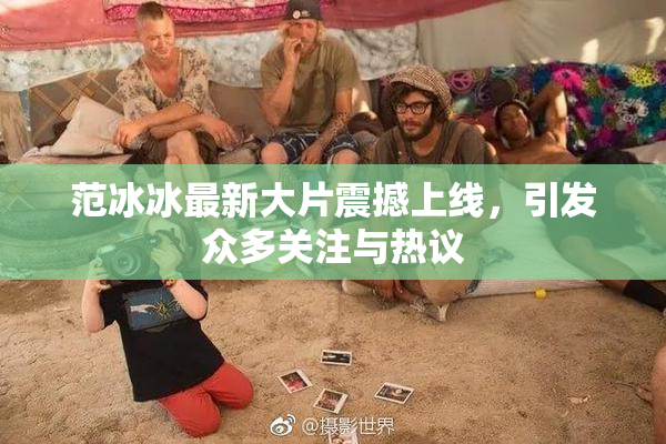 范冰冰最新大片震撼上线，引发众多关注与热议