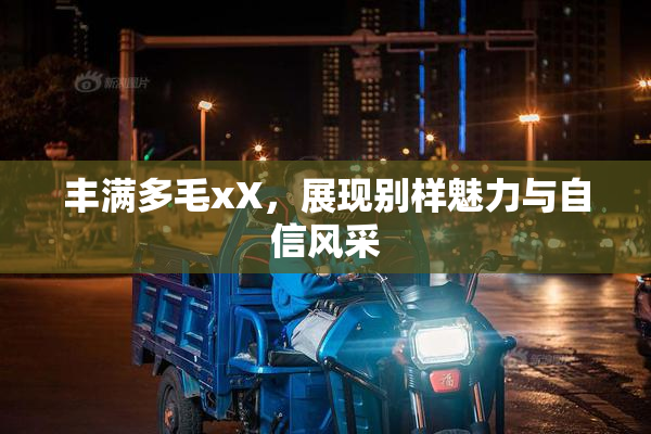 丰满多毛xX，展现别样魅力与自信风采