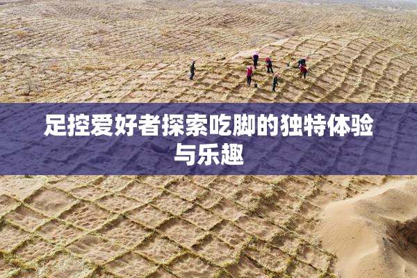 足控爱好者探索吃脚的独特体验与乐趣