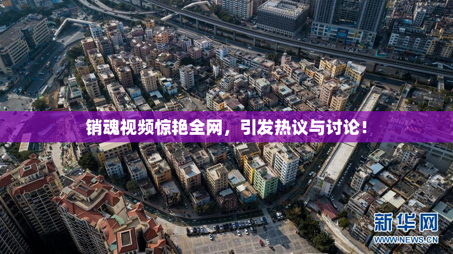 销魂视频惊艳全网，引发热议与讨论！