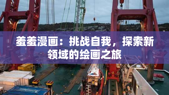羞羞漫画：挑战自我，探索新领域的绘画之旅