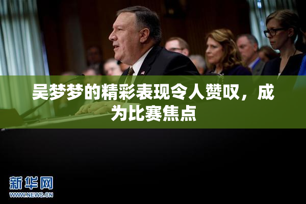 吴梦梦的精彩表现令人赞叹，成为比赛焦点