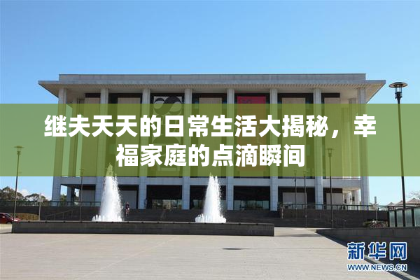 继夫天天的日常生活大揭秘，幸福家庭的点滴瞬间