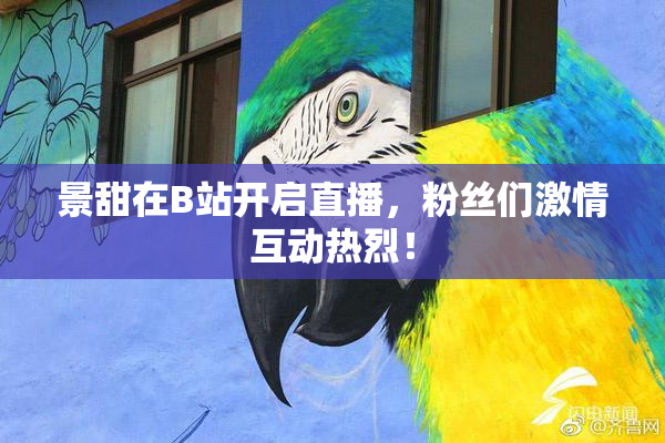 景甜在B站开启直播，粉丝们激情互动热烈！