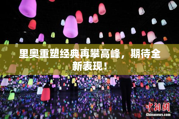 里奥重塑经典再攀高峰，期待全新表现！