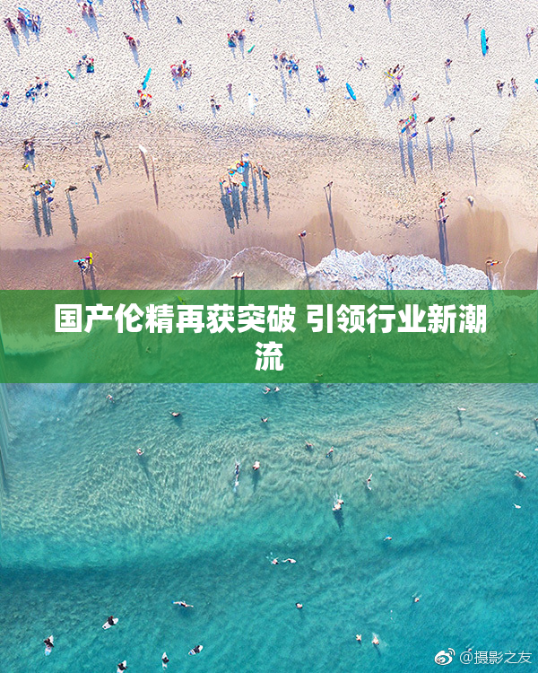 国产伦精再获突破 引领行业新潮流