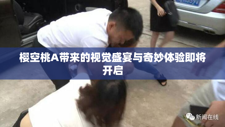 樱空桃A带来的视觉盛宴与奇妙体验即将开启