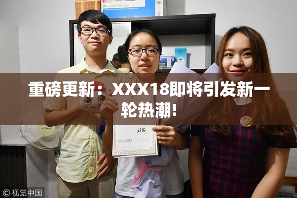 重磅更新：XXX18即将引发新一轮热潮!