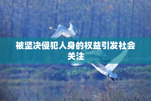被坚决侵犯人身的权益引发社会关注