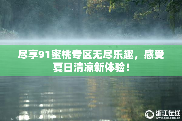尽享91蜜桃专区无尽乐趣，感受夏日清凉新体验！