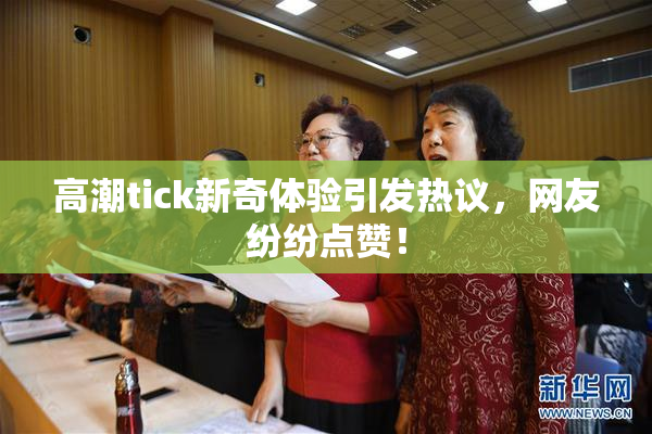高潮tick新奇体验引发热议，网友纷纷点赞！