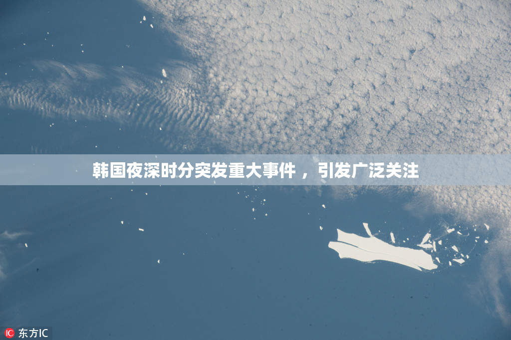 韩国夜深时分突发重大事件 ，引发广泛关注
