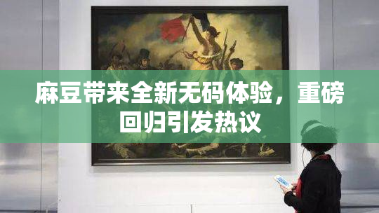 麻豆带来全新无码体验，重磅回归引发热议