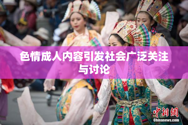 色情成人内容引发社会广泛关注与讨论