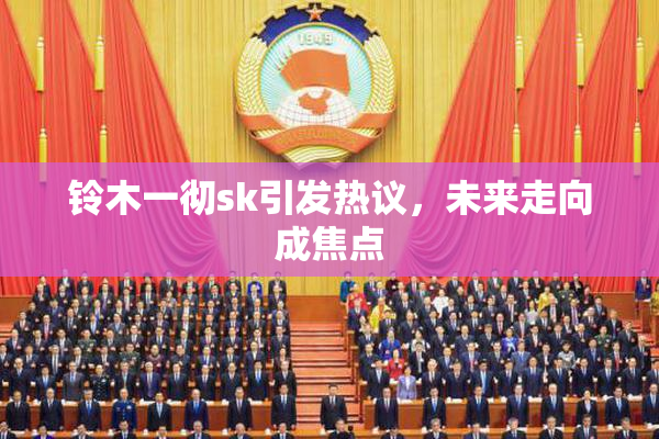 铃木一彻sk引发热议，未来走向成焦点