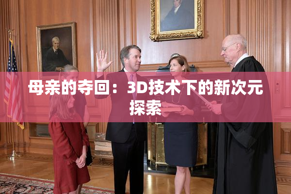 母亲的夺回：3D技术下的新次元探索