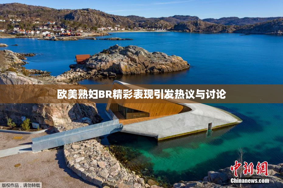 欧美熟妇BR精彩表现引发热议与讨论