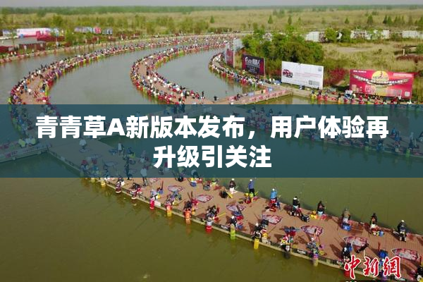 青青草A新版本发布，用户体验再升级引关注
