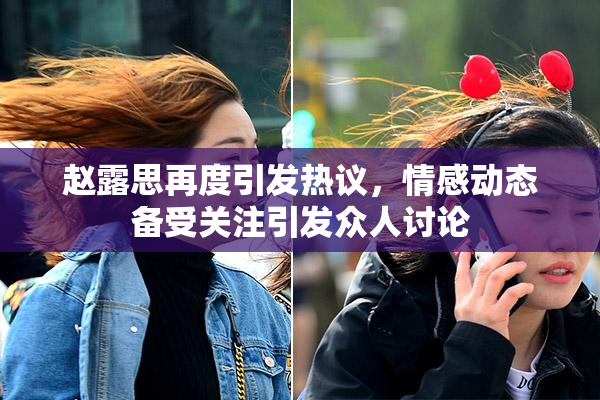 赵露思再度引发热议，情感动态备受关注引发众人讨论