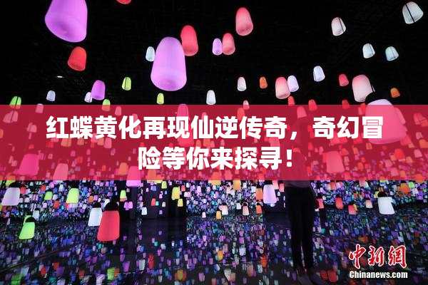 红蝶黄化再现仙逆传奇，奇幻冒险等你来探寻！