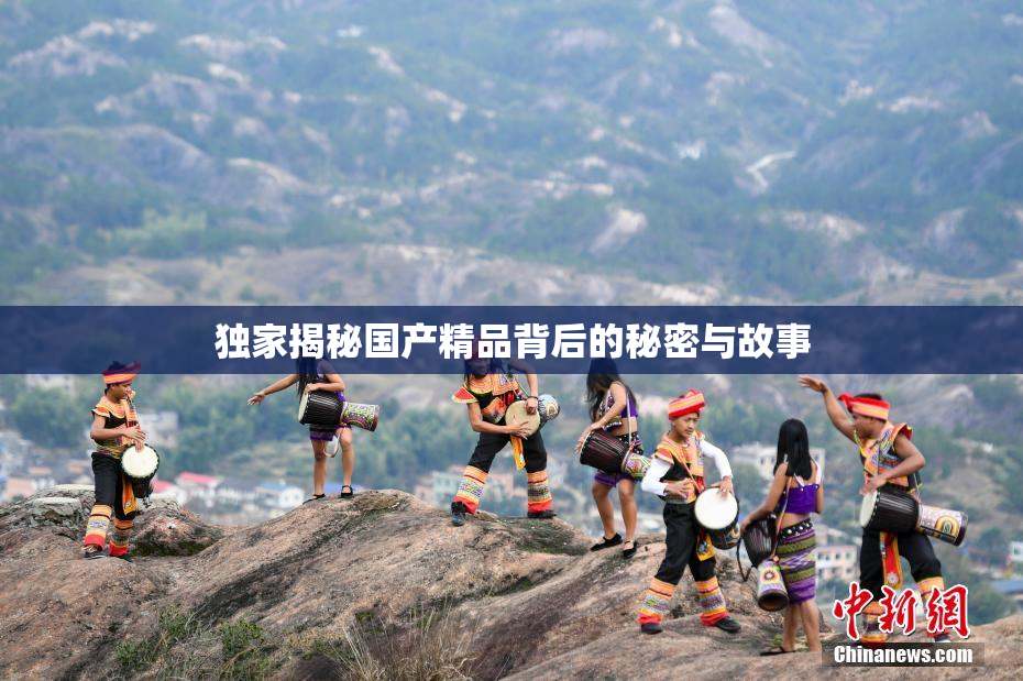 独家揭秘国产精品背后的秘密与故事