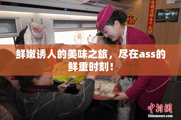 鲜嫩诱人的美味之旅，尽在ass的鲜重时刻！