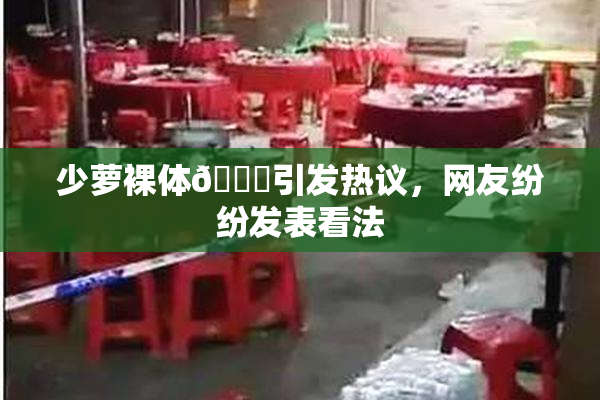 少萝裸体🔞引发热议，网友纷纷发表看法