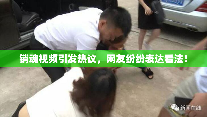 销魂视频引发热议，网友纷纷表达看法！